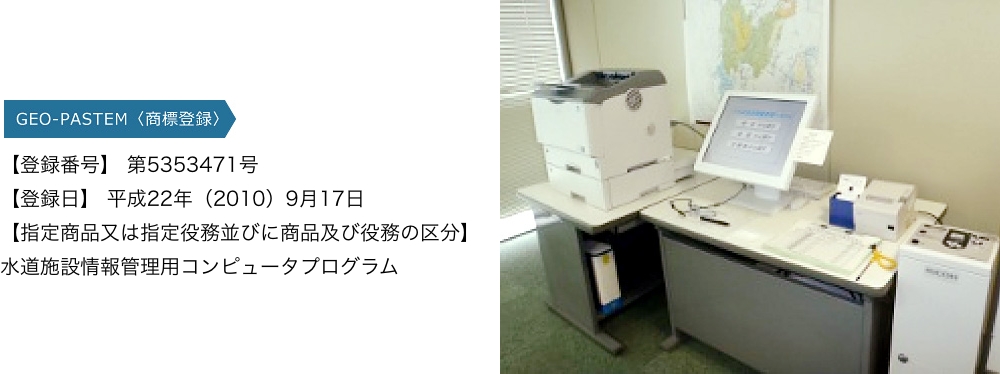 【登録番号】 第5353471号
【登録日】 平成22年（2010）9月17日
【指定商品又は指定役務並びに商品及び役務の区分】水道施設情報管理用コンピュータプログラム